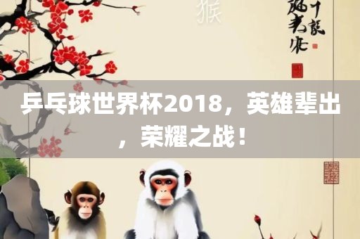 乒乓球世界杯2018，英雄辈出，荣耀之战！