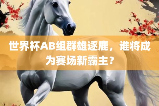 世界杯AB组群雄逐鹿，谁将成为赛场新霸主？