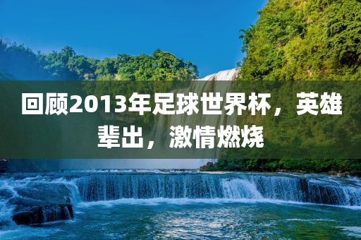 回顾2013年足球世界杯，英雄辈出，激情燃烧