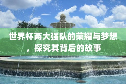 世界杯两大强队的荣耀与梦想，探究其背后的故事