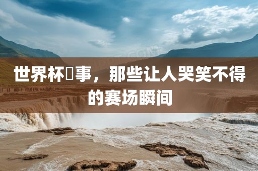 世界杯囧事，那些让人哭笑不得的赛场瞬间