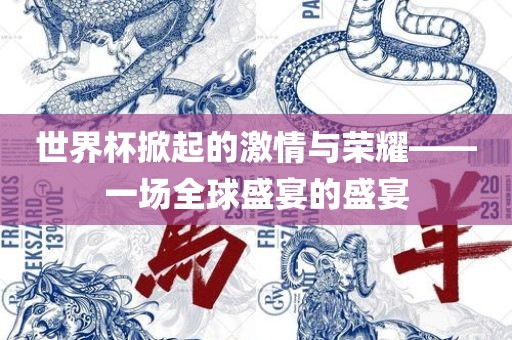 世界杯掀起的激情与荣耀——一场全球盛宴的盛宴眉山市正发家政服务有限公司