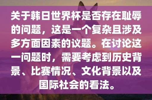 关于韩日世界杯是否存在耻辱的问题，这是一个复杂且涉及多方面因素的议题。在讨论这一问题时，需要考虑到历史背景、比赛情况、文化背景以及国际社会的看法。