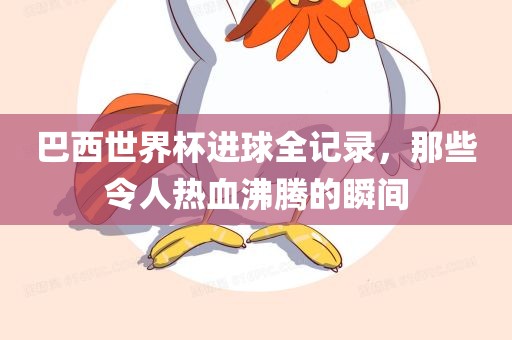 巴西世界杯进球全记录，那些令人热血沸腾的瞬间