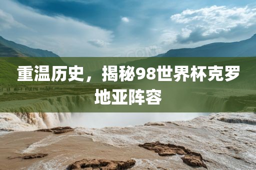 重温历史，揭秘98世界杯克罗地亚阵容