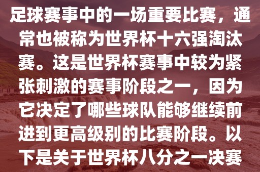 世界杯八分之一决赛是世界杯足球赛事中的一场重要比赛，通常也被称为世界杯十六强淘汰赛。这是世界杯赛事中较为紧张刺激的赛事阶段之一，因为它决定了哪些球队能够继续前进到更高级别的比赛阶段。以下是关于世界杯八分之一决赛的详细介绍眉山市正发家政服务有限公司