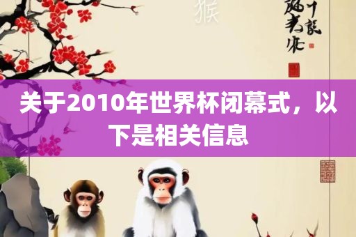 关于2010年世界杯闭幕式，以下是相关信息