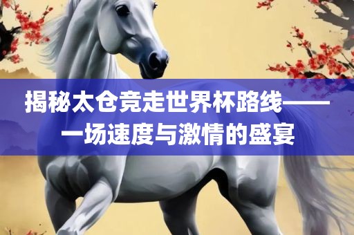 揭秘太仓竞走世界杯路线——一场速度与激情的盛宴