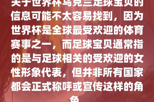 关于世界杯乌克兰足球宝贝的信息可能不太容易找到，因为世界杯是全球最受欢迎的体育赛事之一，而足球宝贝通常指的是与足球相关的受欢迎的女性形象代表，但并非所有国家都会正式称呼或宣传这样的角色。