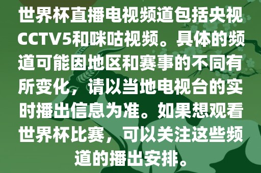 世界杯直播电视频道包括央视CCTV5和咪咕视频。具体的频道可能因地区和赛事的不同有所变化，请以当地电视台的实时播出信息为准。如果想观看世界杯比赛，可以关注这些频道的播出安排。