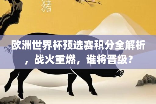 欧洲世界杯预选赛积分全解析，战火重燃，谁将晋级？