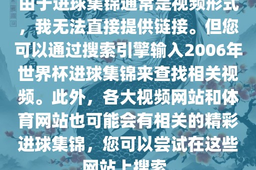 由于进球集锦通常是视频形式，我无法直接提供链接。但您可以通过搜索引擎输入2006年世界杯进球集锦来查找相关视频。此外，各大视频网站和体育网站也可能会有相关的精彩进球集锦，您可以尝试在这些网站上搜索。