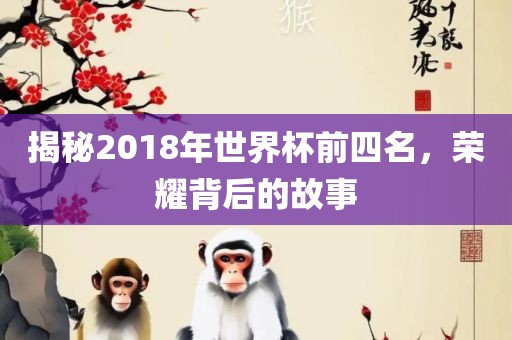 揭秘2018年世界杯前四名，荣耀背后的故事