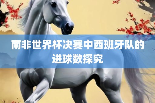 南非世界杯决赛中西班牙队的进球数探究