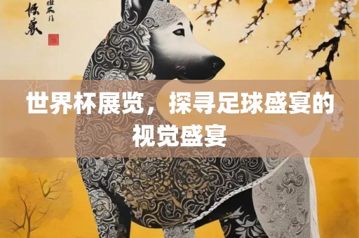 世界杯展览，探寻足球盛宴的视觉盛宴