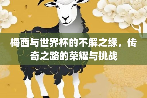 梅西与世界杯的不解之缘，传奇之路的荣耀与挑战