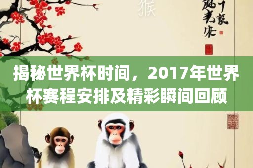 揭秘世界杯时间，2017年世界杯赛程安排及精彩瞬间回顾