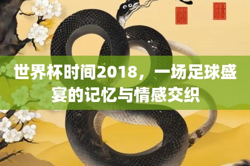 世界杯时间2018，一场足球盛宴的记忆与情感交织