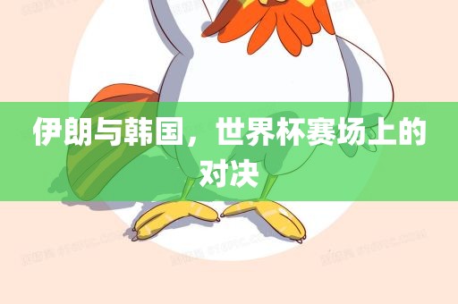 伊朗与韩国，世界杯赛场上的对决