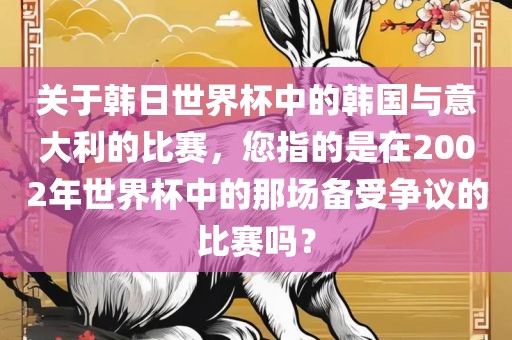关于韩日世界杯中的韩国与意大利的比赛，您指的是在2002年世界杯中的那场备受争议的比赛吗？