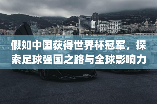假如中国获得世界杯冠军，探索足球强国之路与全球影响力