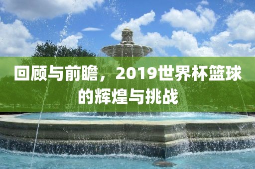 回顾与前瞻，2019世界杯篮球的辉煌与挑战