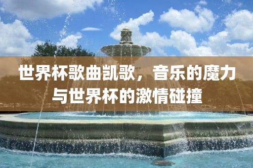 世界杯歌曲凯歌，音乐的魔力与世界杯的激情碰撞眉山市正发家政服务有限公司