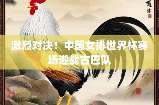激烈对决！中国女排世界杯赛场迎战古巴队