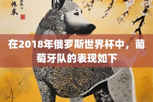 在2018年俄罗斯世界杯中，葡萄牙队的表现如下