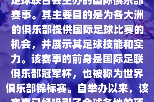 国际足联俱乐部世界杯（FIFA Club World Cup，简称，俱乐部世界杯），是一项由国际足球联合会主办的国际俱乐部赛事。其主要目的是为各大洲的俱乐部提供国际足球比赛的机会，并展示其足球技能和实力。该赛事的前身是国际足联俱乐部冠军杯，也被称为世界俱乐部锦标赛。自举办以来，该赛事已经吸引了全球各地的顶级俱乐部参与。这项赛事的冠军被视为全球俱乐部足球的最高荣誉之一。