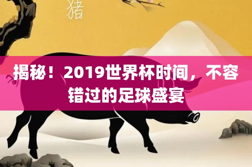 揭秘！2019世界杯时间，不容错过的足球盛宴