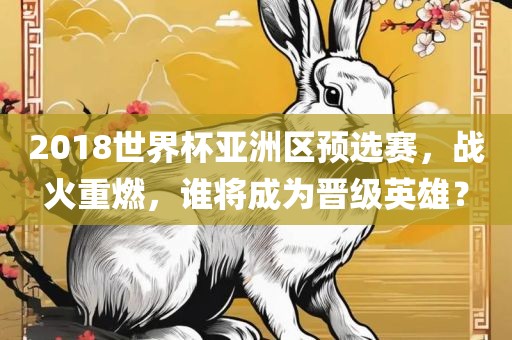 2018世界杯亚洲区预选赛，战火重燃，谁将成为晋级英雄？