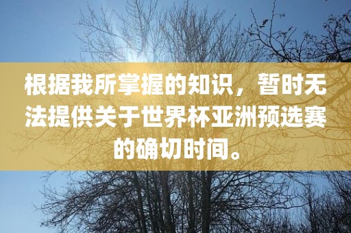 根据我所掌握的知识，暂时无法提供关于世界杯亚洲预选赛的确切时间。