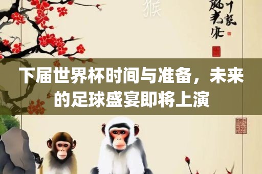 下届世界杯时间与准备，未来的足球盛宴即将上演