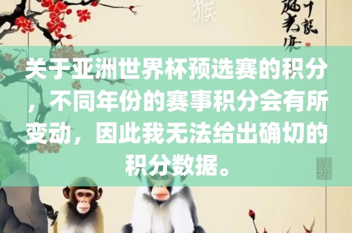 关于亚洲世界杯预选赛的积分，不同年份的赛事积分会有所变动，因此我无法给出确切的积分数据。