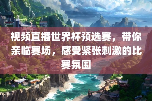 视频直播世界杯预选赛，带你亲临赛场，感受紧张刺激的比赛氛围