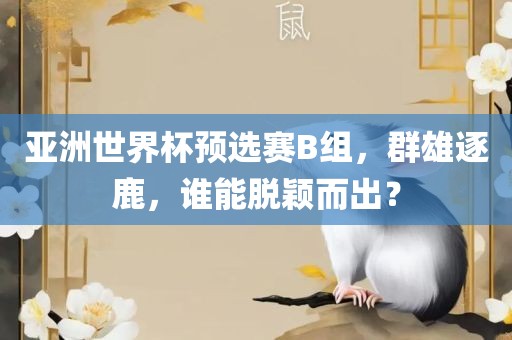 亚洲世界杯预选赛B组，群雄逐鹿，谁能脱颖而出？