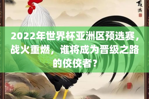 2022年世界杯亚洲区预选赛，战火重燃，谁将成为晋级之路的佼佼者？