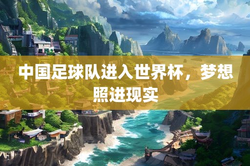 中国足球队进入世界杯，梦想照进现实