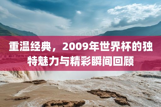 重温经典，2009年世界杯的独特魅力与精彩瞬间回顾