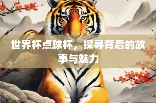 世界杯点球杯，探寻背后的故事与魅力