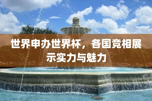 世界申办世界杯，各国竞相展示实力与魅力