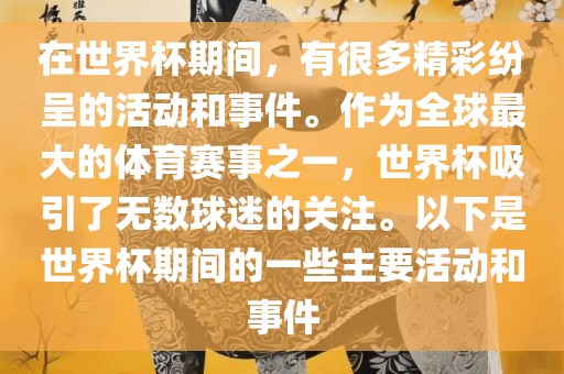 在世界杯期间，有很多精彩纷呈的活动和事件。作为全球最大的体育赛事之一，世界杯吸引了无数球迷的关注。以下是世界杯期间的一些主要活动和事件