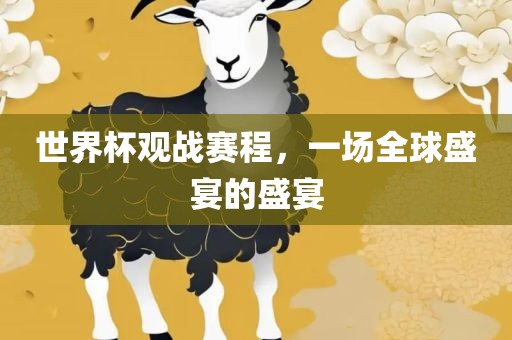 世界杯观战赛程，一眉山市正发家政服务有限公司场全球盛宴的盛宴