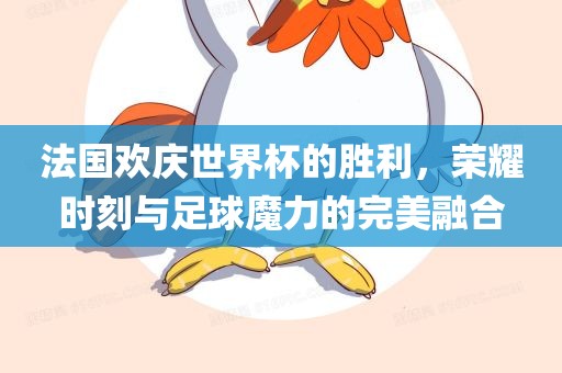 法国欢庆世界杯的胜利，荣耀时刻与足球魔力的完美融合