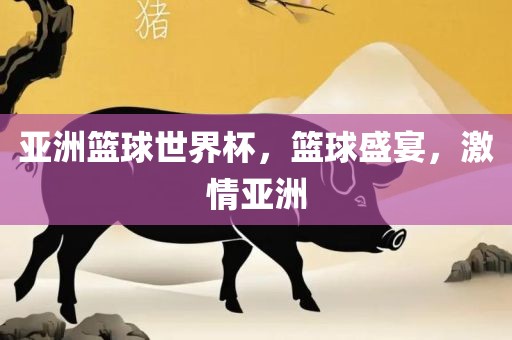 亚洲篮球世界杯，篮球盛宴，激情亚洲