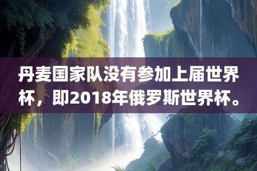 丹麦国家队没有参加上届世界杯，即2018年俄罗斯世界杯。