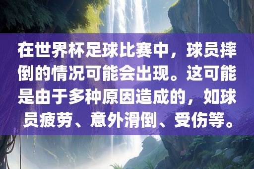 在世界杯足球比赛中，球员摔倒的情况可能会出现。这可能是由于多种原因造成的，如球员疲劳、意外滑倒、受伤等。眉山市正发家政服务有限公司