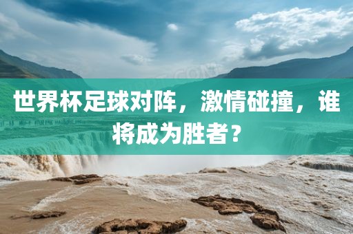 世界杯足球对阵，激情碰撞，谁将成为胜者？