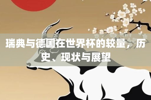 瑞典与德国在世界杯的较量，历史、现状与展望眉山市正发家政服务有限公司